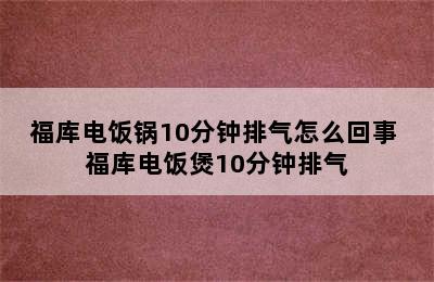 福库电饭锅10分钟排气怎么回事 福库电饭煲10分钟排气